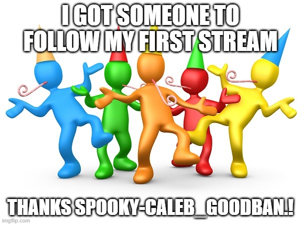 Party Time | I GOT SOMEONE TO FOLLOW MY FIRST STREAM; THANKS SPOOKY-CALEB_GOODBAN.! | image tagged in party time | made w/ Imgflip meme maker