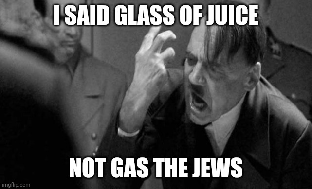 hitler | I SAID GLASS OF JUICE; NOT GAS THE JEWS | image tagged in hitler | made w/ Imgflip meme maker