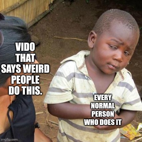 Third World Skeptical Kid | EVERY NORMAL PERSON WHO DOES IT; VIDO THAT SAYS WEIRD PEOPLE DO THIS. | image tagged in memes,third world skeptical kid | made w/ Imgflip meme maker