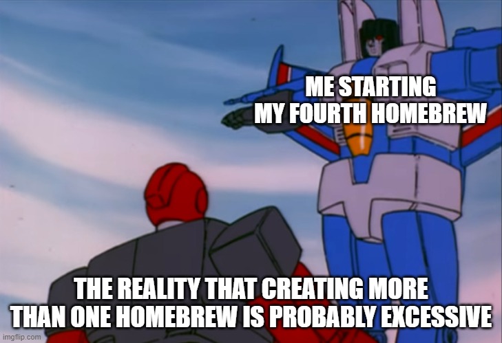 Reality of Homebrewing | ME STARTING MY FOURTH HOMEBREW; THE REALITY THAT CREATING MORE THAN ONE HOMEBREW IS PROBABLY EXCESSIVE | image tagged in transformers,warhammer40k | made w/ Imgflip meme maker