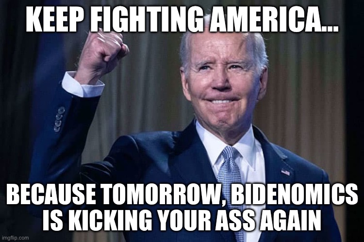 KEEP FIGHTING AMERICA…; BECAUSE TOMORROW, BIDENOMICS IS KICKING YOUR ASS AGAIN | image tagged in joe biden,republicans,donald trump,maga,political meme | made w/ Imgflip meme maker