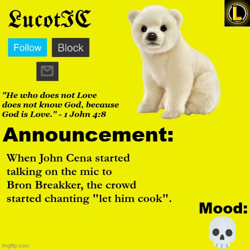 Maybe yall should watch WWE | When John Cena started talking on the mic to Bron Breakker, the crowd started chanting "let him cook". 💀 | image tagged in lucotic polar bear announcement temp v3 | made w/ Imgflip meme maker