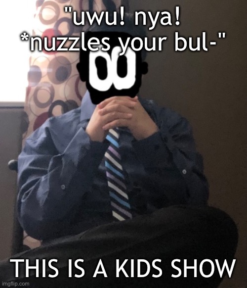 delted but he's badass | "uwu! nya! *nuzzles your bul-"; THIS IS A KIDS SHOW | image tagged in delted but he's badass | made w/ Imgflip meme maker