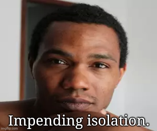 Impending isolation. | made w/ Imgflip meme maker