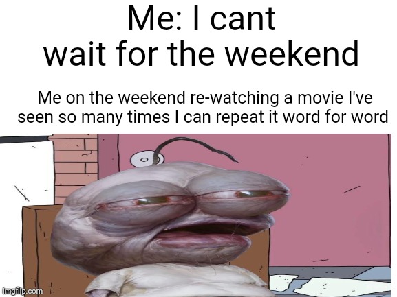 Anyone else do this | Me: I cant wait for the weekend; Me on the weekend re-watching a movie I've seen so many times I can repeat it word for word | image tagged in memes,relatable,school,funny,funny memes | made w/ Imgflip meme maker