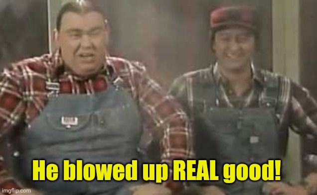Blowed up good - SCTV | He blowed up REAL good! | image tagged in blowed up good - sctv | made w/ Imgflip meme maker