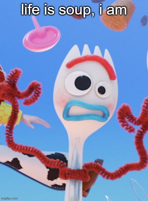 life is soup, i am forky | life is soup, i am | image tagged in forky,toy story,life is hard,soup,fork,i am groot | made w/ Imgflip meme maker