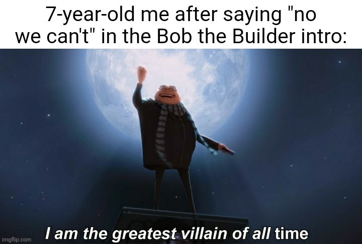No we can't | 7-year-old me after saying "no we can't" in the Bob the Builder intro: | image tagged in i am the greatest villain of all time,reposts,repost,bob the builder,memes,intro | made w/ Imgflip meme maker