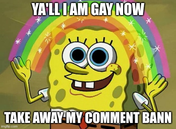 Imagination Spongebob Meme | YA'LL I AM GAY NOW; TAKE AWAY MY COMMENT BANN | image tagged in memes,imagination spongebob | made w/ Imgflip meme maker