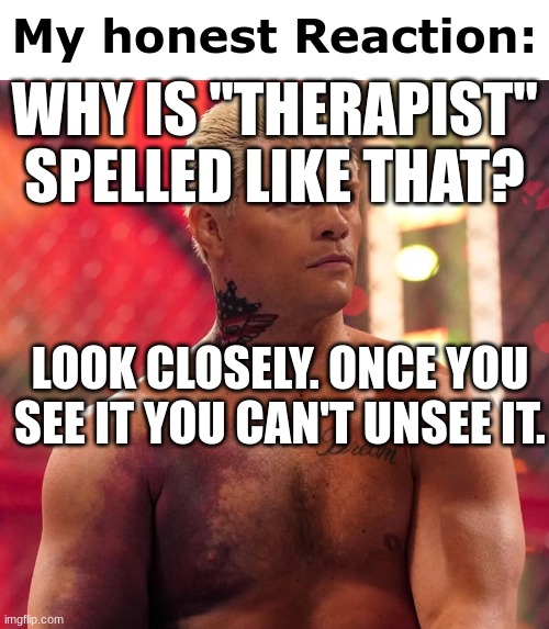 . | WHY IS "THERAPIST" SPELLED LIKE THAT? LOOK CLOSELY. ONCE YOU SEE IT YOU CAN'T UNSEE IT. | image tagged in cody rhodes my honest reaction | made w/ Imgflip meme maker