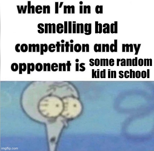 whe i'm in a competition and my opponent is | smelling bad; some random kid in school | image tagged in whe i'm in a competition and my opponent is | made w/ Imgflip meme maker