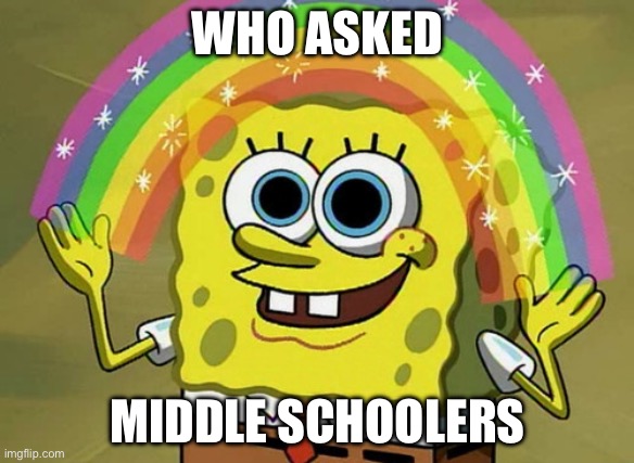 It’s so annoying | WHO ASKED; MIDDLE SCHOOLERS | image tagged in memes,imagination spongebob | made w/ Imgflip meme maker