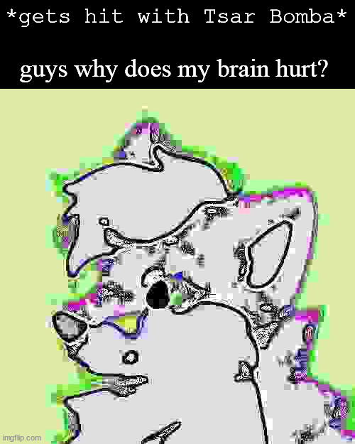 *gets hit with Tsar Bomba*; guys why does my brain hurt? | made w/ Imgflip meme maker