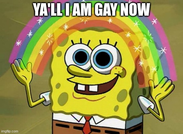 Imagination Spongebob | YA'LL I AM GAY NOW | image tagged in memes,imagination spongebob | made w/ Imgflip meme maker