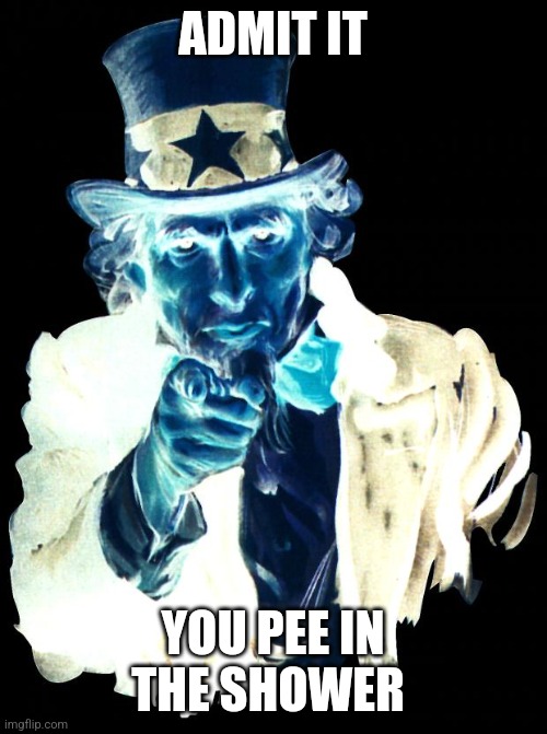:) | ADMIT IT; YOU PEE IN THE SHOWER | image tagged in memes,uncle sam | made w/ Imgflip meme maker