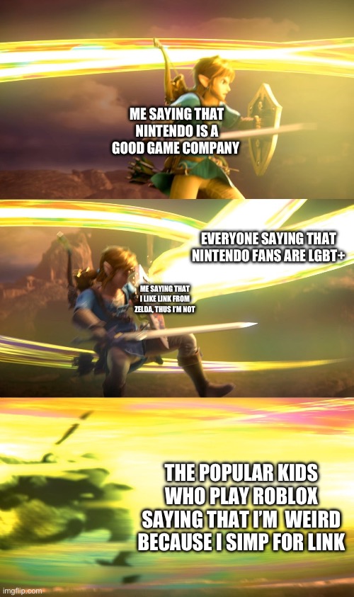 An average day at school for me: | ME SAYING THAT NINTENDO IS A GOOD GAME COMPANY; EVERYONE SAYING THAT NINTENDO FANS ARE LGBT+; ME SAYING THAT I LIKE LINK FROM ZELDA, THUS I’M NOT; THE POPULAR KIDS WHO PLAY ROBLOX SAYING THAT I’M  WEIRD BECAUSE I SIMP FOR LINK | image tagged in link gets obliterated,school,nintendo,gaming | made w/ Imgflip meme maker