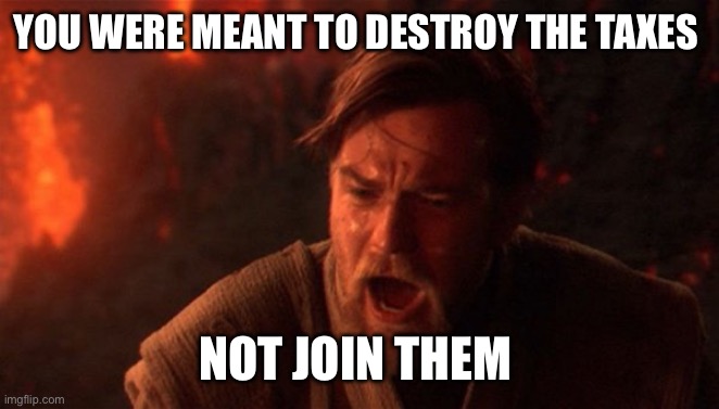 You were meant to destroy the sith | YOU WERE MEANT TO DESTROY THE TAXES NOT JOIN THEM | image tagged in you were meant to destroy the sith | made w/ Imgflip meme maker