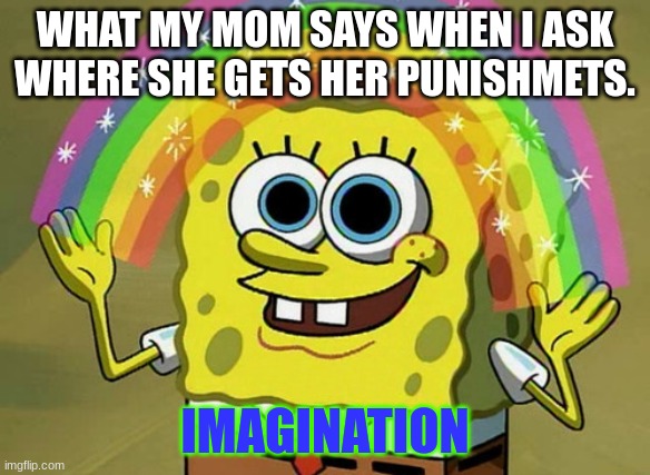 Imagination Spongebob | WHAT MY MOM SAYS WHEN I ASK WHERE SHE GETS HER PUNISHMETS. IMAGINATION | image tagged in memes,imagination spongebob | made w/ Imgflip meme maker