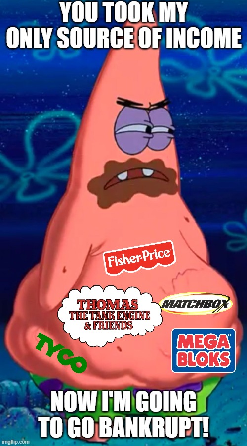 When Hasbro is winning the toy race. | YOU TOOK MY ONLY SOURCE OF INCOME; NOW I'M GOING TO GO BANKRUPT! | image tagged in patrick starving | made w/ Imgflip meme maker