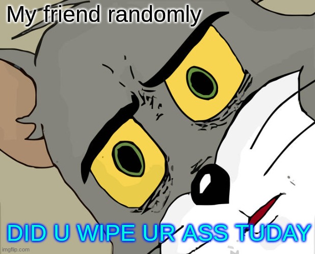 Unsettled Tom | My friend randomly; DID U WIPE UR ASS TUDAY | image tagged in memes,unsettled tom | made w/ Imgflip meme maker
