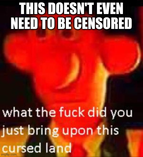 What the f**k did you just bring upon this cursed land | THIS DOESN'T EVEN NEED TO BE CENSORED | image tagged in what the f k did you just bring upon this cursed land | made w/ Imgflip meme maker