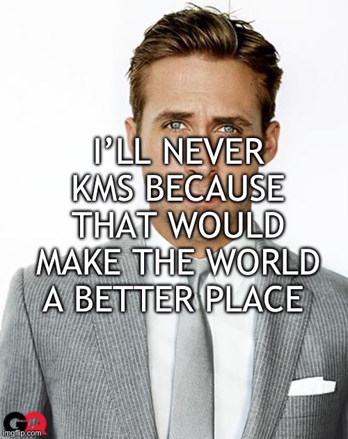 Ryan Gosling Happy Birthday | I’LL NEVER KMS BECAUSE THAT WOULD MAKE THE WORLD A BETTER PLACE | image tagged in ryan gosling happy birthday | made w/ Imgflip meme maker