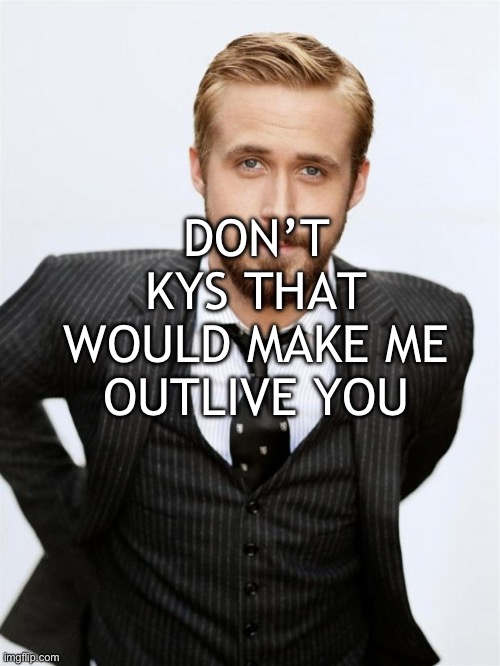 Ryan Gosling | DON’T KYS THAT WOULD MAKE ME OUTLIVE YOU | image tagged in ryan gosling | made w/ Imgflip meme maker