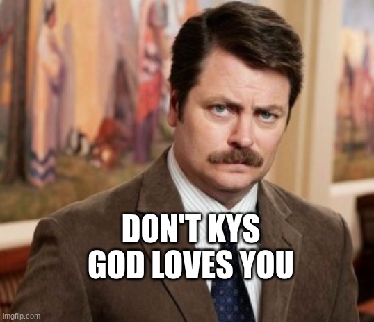 . | DON'T KYS
GOD LOVES YOU | image tagged in memes,ron swanson | made w/ Imgflip meme maker