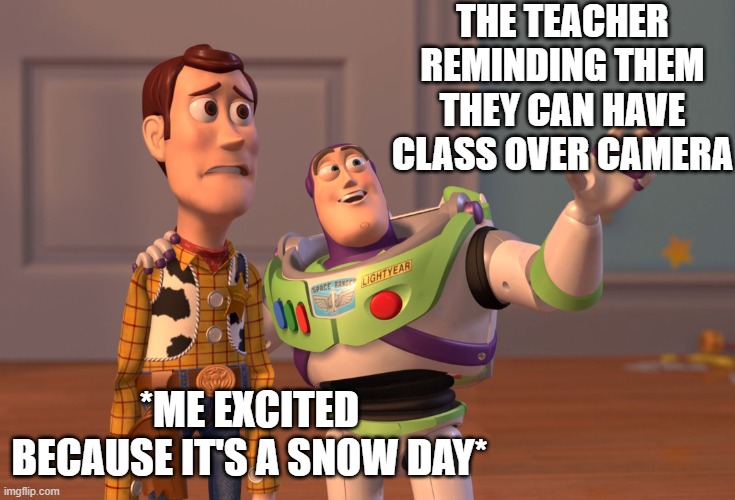 The curse of online class | THE TEACHER REMINDING THEM THEY CAN HAVE CLASS OVER CAMERA; *ME EXCITED BECAUSE IT'S A SNOW DAY* | image tagged in memes,x x everywhere | made w/ Imgflip meme maker