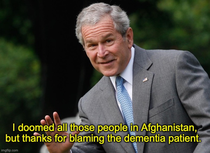 George W Bush | I doomed all those people in Afghanistan, but thanks for blaming the dementia patient. | image tagged in george w bush | made w/ Imgflip meme maker