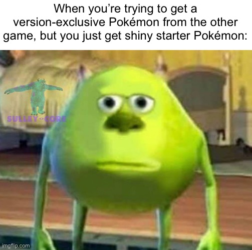 Monsters Inc | When you’re trying to get a version-exclusive Pokémon from the other game, but you just get shiny starter Pokémon: | image tagged in monsters inc | made w/ Imgflip meme maker