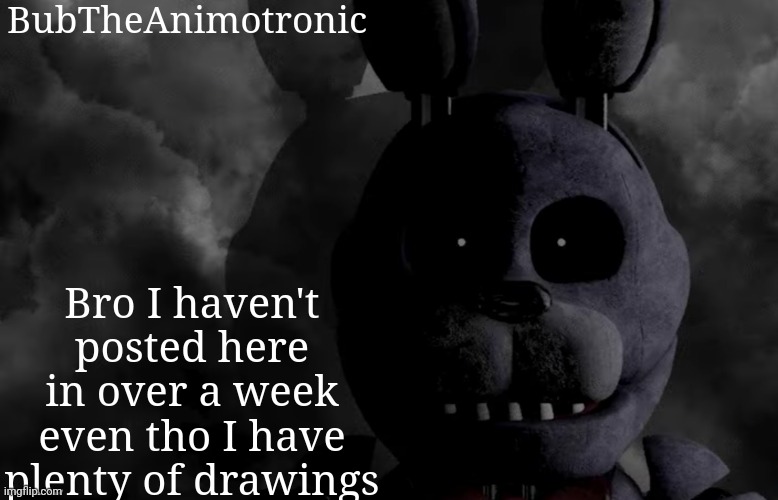 BubTheAnimotronic; Bro I haven't posted here in over a week even tho I have plenty of drawings | image tagged in bubtheanimotronic announcement template | made w/ Imgflip meme maker