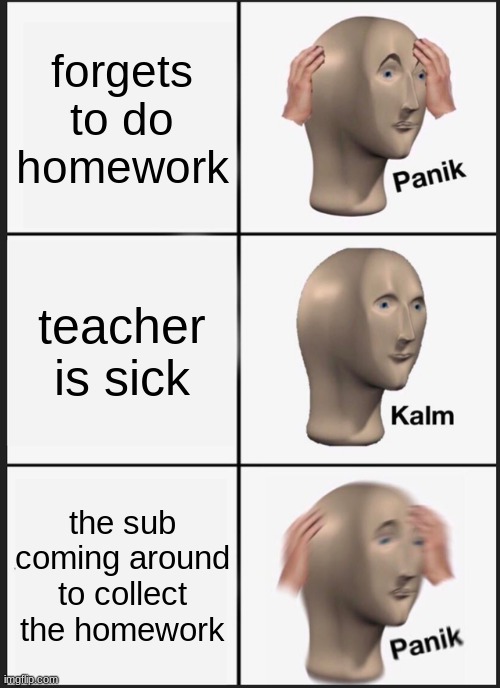Panik Kalm Panik Meme | forgets to do homework; teacher is sick; the sub coming around to collect the homework | image tagged in memes,panik kalm panik | made w/ Imgflip meme maker