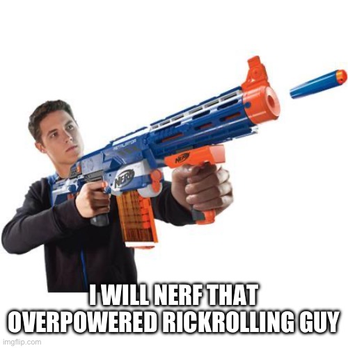 Nerf Gun Students | I WILL NERF THAT OVERPOWERED RICKROLLING GUY | image tagged in nerf gun students | made w/ Imgflip meme maker