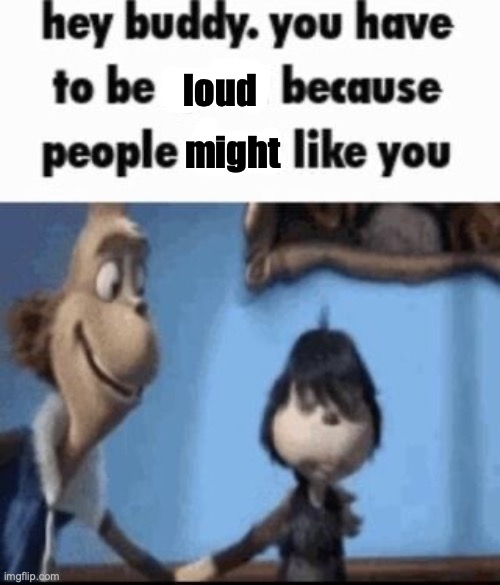 Hey buddy | loud; might | image tagged in hey buddy | made w/ Imgflip meme maker