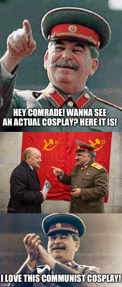 Stalin Approves | HEY COMRADE! WANNA SEE AN ACTUAL COSPLAY? HERE IT IS! I LOVE THIS COMMUNIST COSPLAY! | image tagged in stalin says,stalin approves,cosplay,soviet union | made w/ Imgflip meme maker