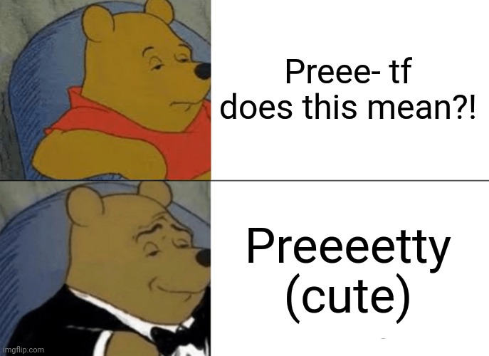 Explanation | Preee- tf does this mean?! Preeeetty (cute) | image tagged in memes,tuxedo winnie the pooh | made w/ Imgflip meme maker
