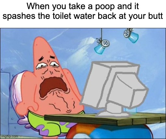 meme | When you take a poop and it spashes the toilet water back at your butt | image tagged in patrick star cringing,memes,funny | made w/ Imgflip meme maker