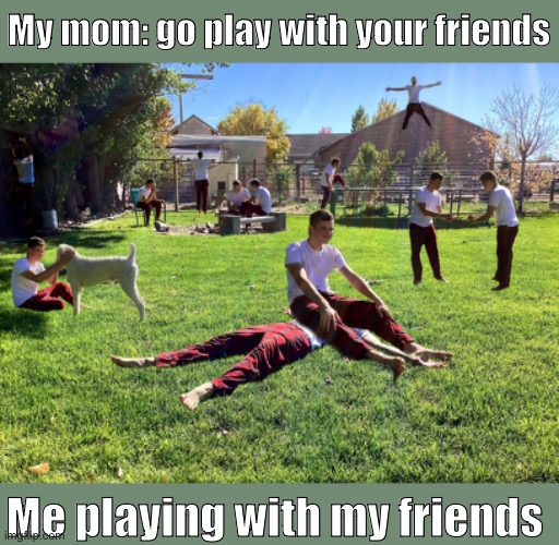 Me with my friends | My mom: go play with your friends; Me playing with my friends | image tagged in friends | made w/ Imgflip meme maker