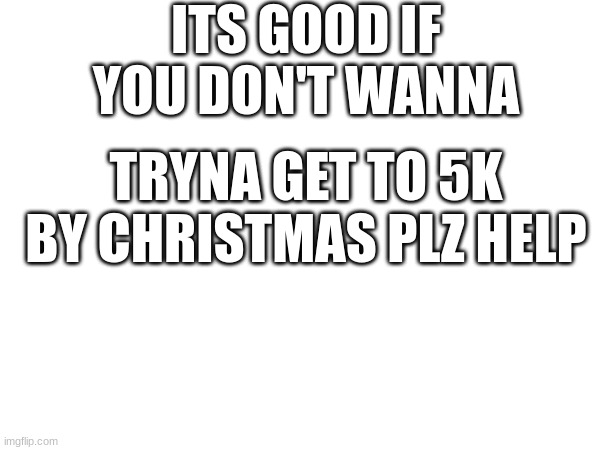 ITS GOOD IF YOU DON'T WANNA; TRYNA GET TO 5K BY CHRISTMAS PLZ HELP | image tagged in front page plz | made w/ Imgflip meme maker