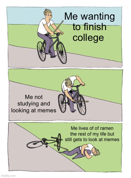 #me | Me wanting to finish college; Me not studying and looking at memes; Me lives of of ramen the rest of my life but still gets to look at memes | image tagged in memes,bike fall | made w/ Imgflip meme maker