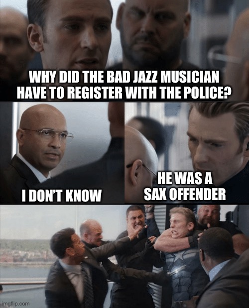 Captain America Elevator Fight | WHY DID THE BAD JAZZ MUSICIAN HAVE TO REGISTER WITH THE POLICE? HE WAS A SAX OFFENDER; I DON’T KNOW | image tagged in captain america elevator fight | made w/ Imgflip meme maker
