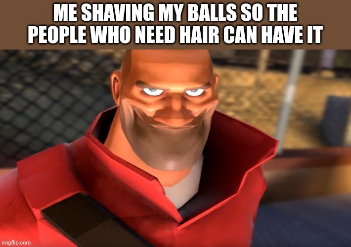 Ball hair | ME SHAVING MY BALLS SO THE PEOPLE WHO NEED HAIR CAN HAVE IT | image tagged in tf2 soldier smiling | made w/ Imgflip meme maker