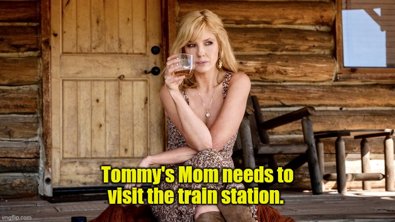 Beth Dutton meme | Tommy's Mom needs to visit the train station. | image tagged in beth dutton meme | made w/ Imgflip meme maker