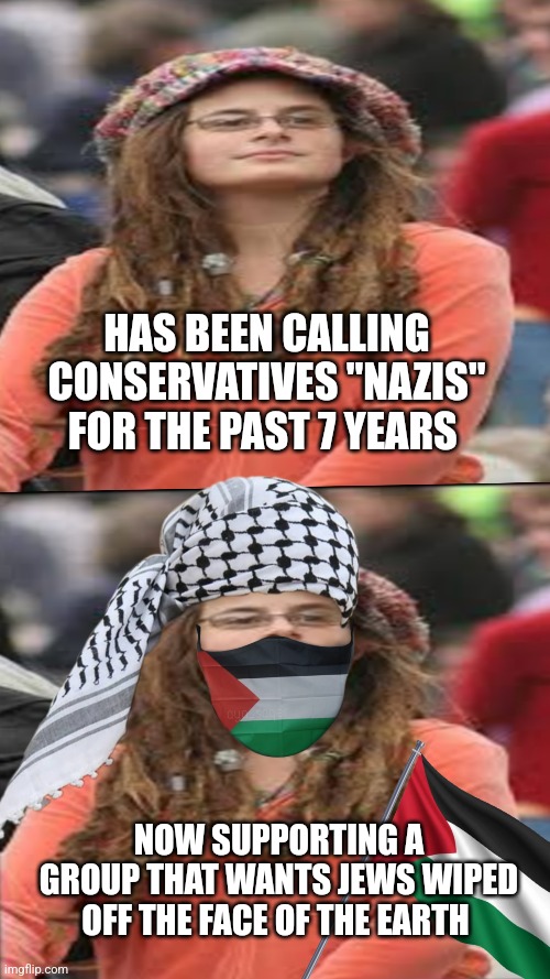 Pro Palestine College Lib | HAS BEEN CALLING CONSERVATIVES "NAZIS" FOR THE PAST 7 YEARS; NOW SUPPORTING A GROUP THAT WANTS JEWS WIPED OFF THE FACE OF THE EARTH | image tagged in college liberal,liberal logic,israel,politics,palestine | made w/ Imgflip meme maker