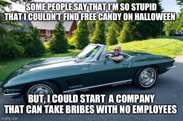 Democrat President is so smart | SOME PEOPLE SAY THAT I’M SO STUPID THAT I COULDN’T FIND FREE CANDY ON HALLOWEEN; BUT, I COULD START  A COMPANY THAT CAN TAKE BRIBES WITH NO EMPLOYEES | image tagged in biden had it rough,biden,democrats,corrupt,incompetence | made w/ Imgflip meme maker