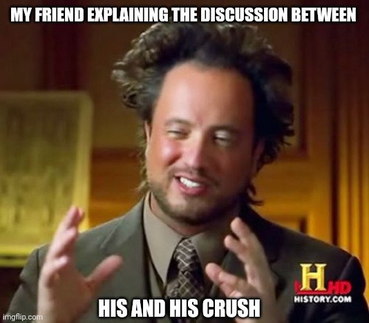 Ancient Aliens Meme | MY FRIEND EXPLAINING THE DISCUSSION BETWEEN; HIS AND HIS CRUSH | image tagged in memes,ancient aliens | made w/ Imgflip meme maker