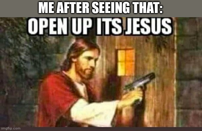 Open Up, Its Jesus | ME AFTER SEEING THAT: | image tagged in open up its jesus | made w/ Imgflip meme maker