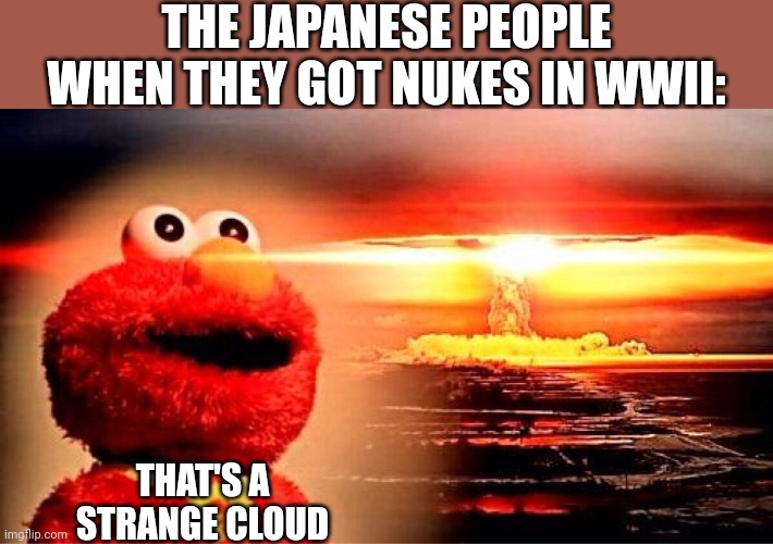 ITS A BO- | THE JAPANESE PEOPLE WHEN THEY GOT NUKES IN WWII:; THAT'S A STRANGE CLOUD | image tagged in elmo nuclear explosion,memes,atomic bomb,hiroshima,wwii,japanese | made w/ Imgflip meme maker