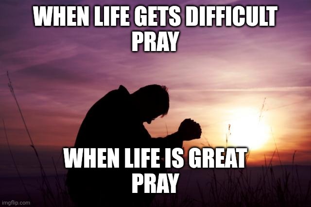 Pray | WHEN LIFE GETS DIFFICULT
PRAY; WHEN LIFE IS GREAT
PRAY | image tagged in pray | made w/ Imgflip meme maker